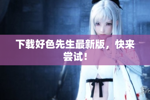 下载好色先生最新版，快来尝试！