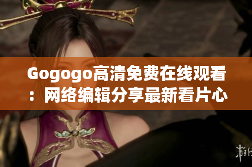 Gogogo高清免费在线观看：网络编辑分享最新看片心得