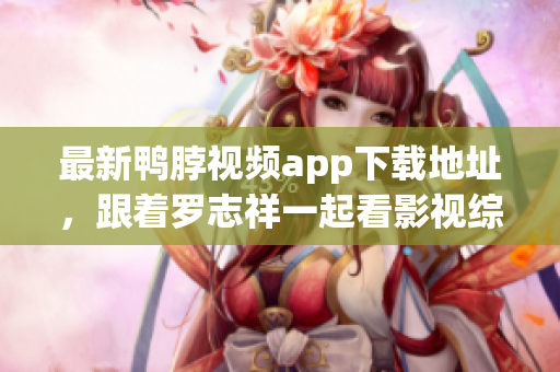 最新鸭脖视频app下载地址，跟着罗志祥一起看影视综艺