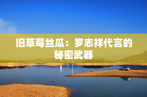 旧草莓丝瓜：罗志祥代言的秘密武器