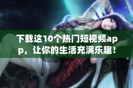 下载这10个热门短视频app，让你的生活充满乐趣！