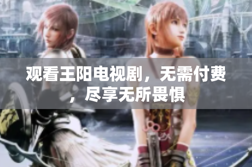 观看王阳电视剧，无需付费，尽享无所畏惧
