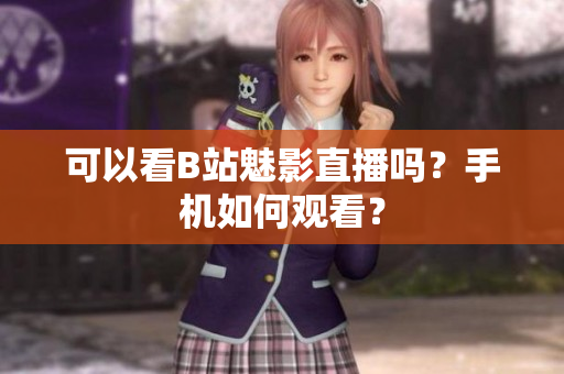 可以看B站魅影直播吗？手机如何观看？