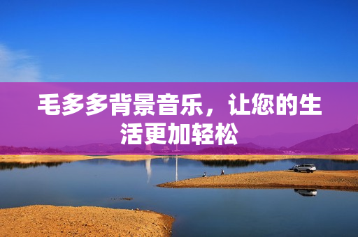 毛多多背景音乐，让您的生活更加轻松