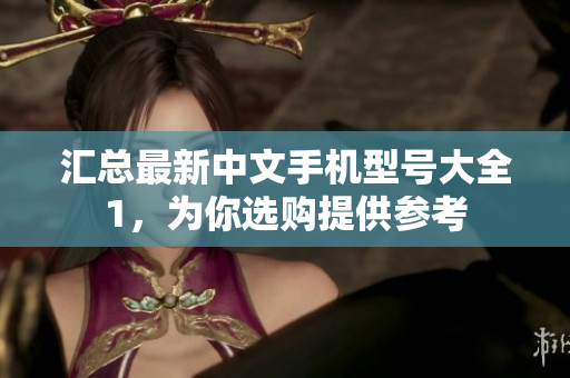 汇总最新中文手机型号大全1，为你选购提供参考