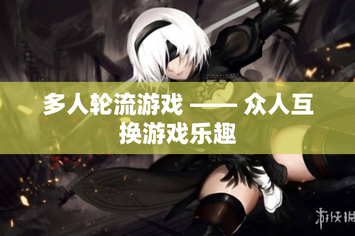 多人轮流游戏 —— 众人互换游戏乐趣