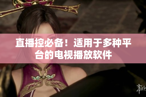 直播控必备！适用于多种平台的电视播放软件