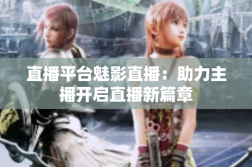 直播平台魅影直播：助力主播开启直播新篇章