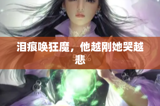 泪痕唤狂魔，他越刚她哭越悲