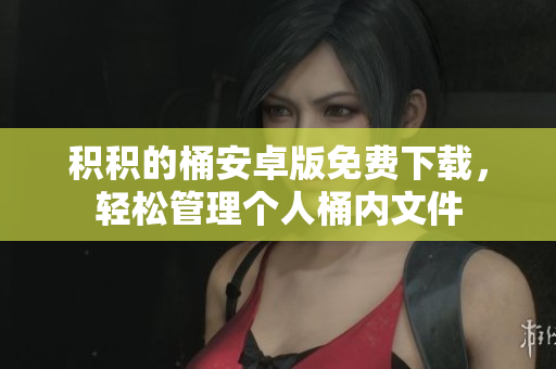积积的桶安卓版免费下载，轻松管理个人桶内文件