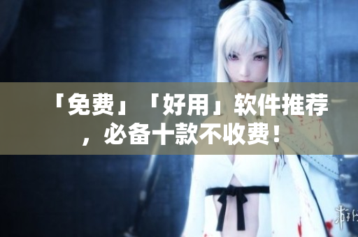 「免费」「好用」软件推荐，必备十款不收费！