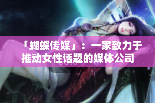 「蝴蝶传媒」：一家致力于推动女性话题的媒体公司