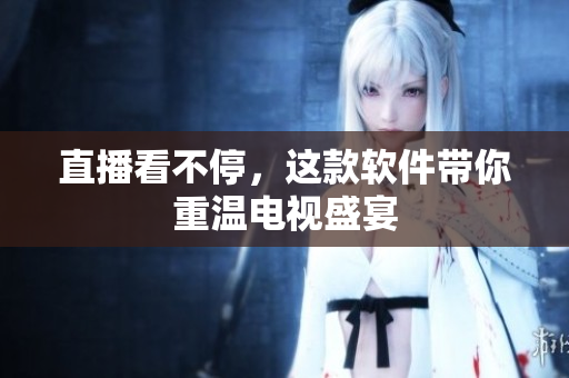 直播看不停，这款软件带你重温电视盛宴