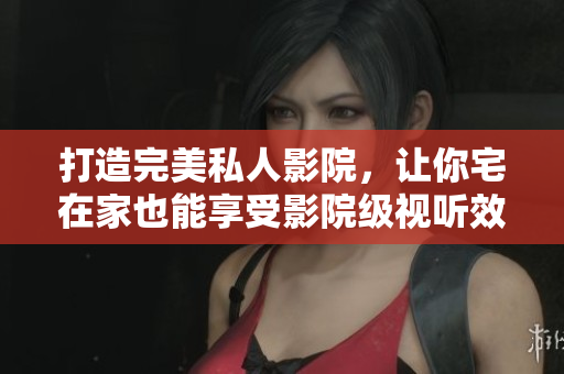 打造完美私人影院，让你宅在家也能享受影院级视听效果！
