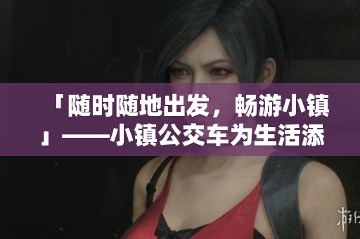 「随时随地出发，畅游小镇」——小镇公交车为生活添便利