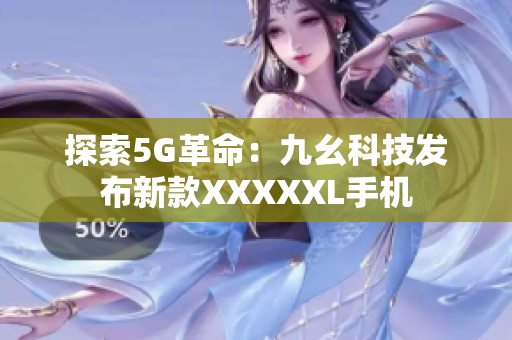 探索5G革命：九幺科技发布新款XXXXXL手机