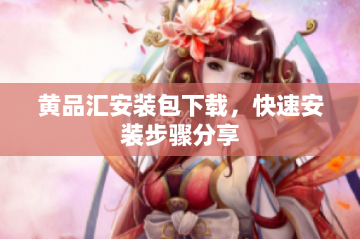 黄品汇安装包下载，快速安装步骤分享