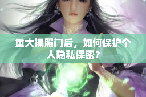 重大裸照门后，如何保护个人隐私保密？