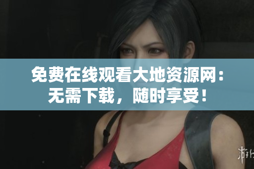 免费在线观看大地资源网：无需下载，随时享受！