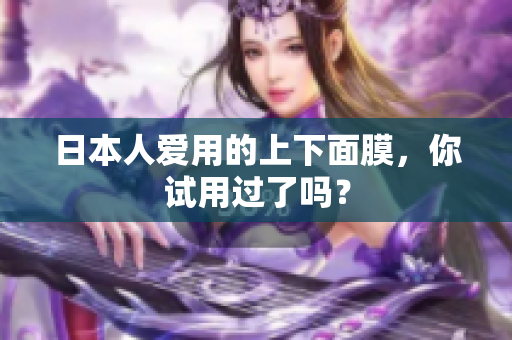 日本人爱用的上下面膜，你试用过了吗？