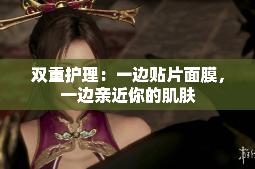 双重护理：一边贴片面膜，一边亲近你的肌肤