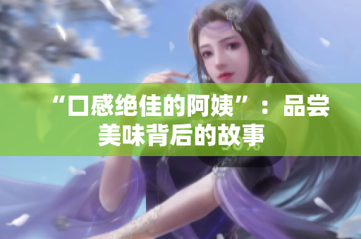 “口感绝佳的阿姨”：品尝美味背后的故事