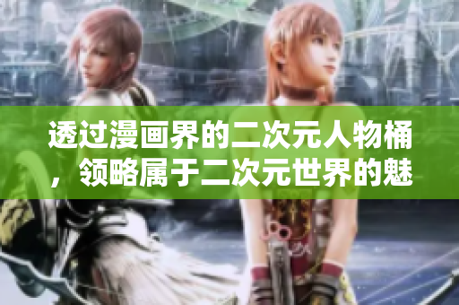 透过漫画界的二次元人物桶，领略属于二次元世界的魅力！