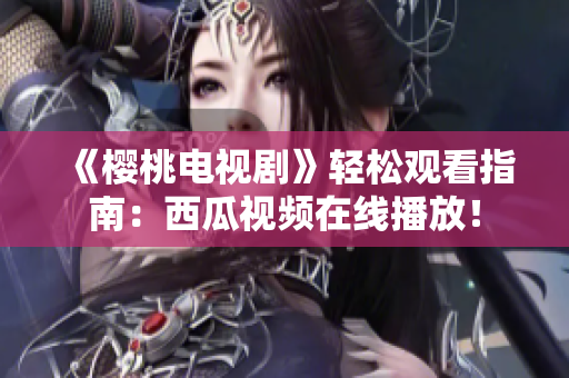 《樱桃电视剧》轻松观看指南：西瓜视频在线播放！