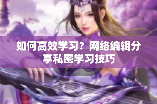 如何高效学习？网络编辑分享私密学习技巧
