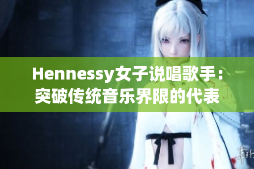 Hennessy女子说唱歌手：突破传统音乐界限的代表