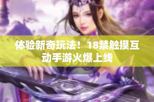 体验新奇玩法！18禁触摸互动手游火爆上线