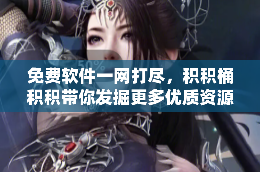 免费软件一网打尽，积积桶积积带你发掘更多优质资源