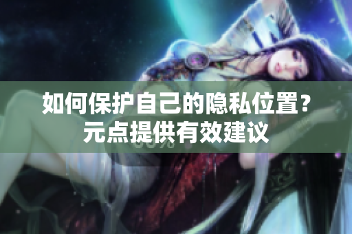 如何保护自己的隐私位置？元点提供有效建议