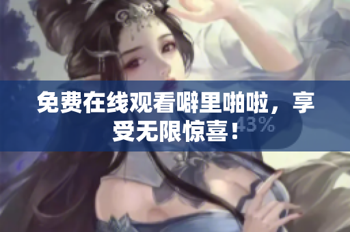 免费在线观看噼里啪啦，享受无限惊喜！