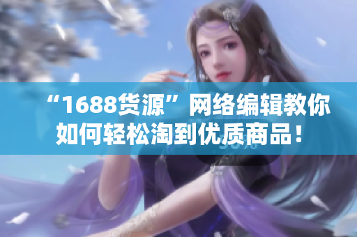 “1688货源”网络编辑教你如何轻松淘到优质商品！