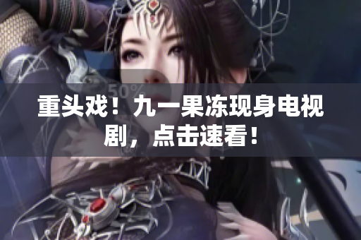 重头戏！九一果冻现身电视剧，点击速看！