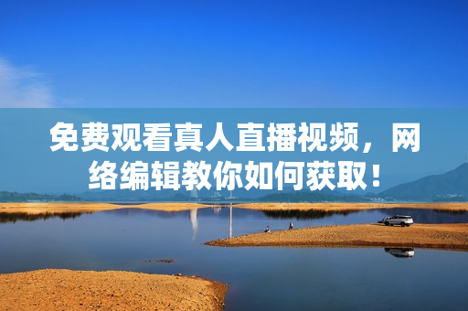免费观看真人直播视频，网络编辑教你如何获取！