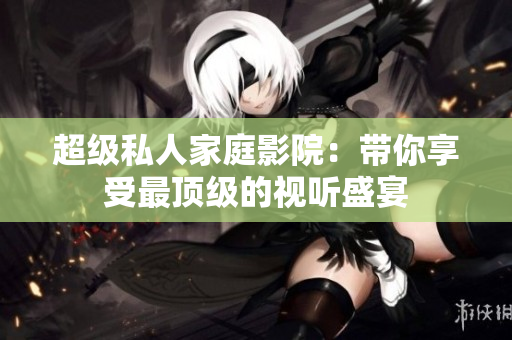 超级私人家庭影院：带你享受最顶级的视听盛宴