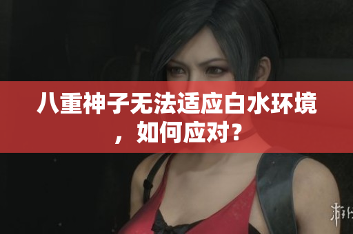 八重神子无法适应白水环境，如何应对？