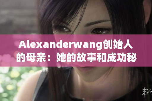 Alexanderwang创始人的母亲：她的故事和成功秘诀