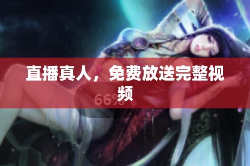 直播真人，免费放送完整视频