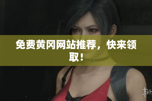 免费黄冈网站推荐，快来领取！