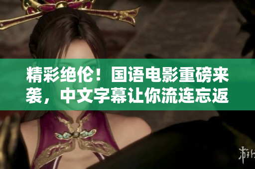 精彩绝伦！国语电影重磅来袭，中文字幕让你流连忘返！