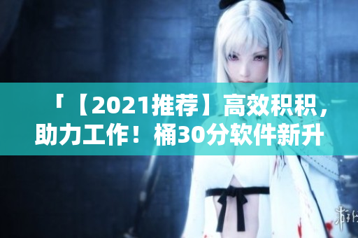 「【2021推荐】高效积积，助力工作！桶30分软件新升级」