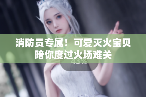 消防员专属！可爱灭火宝贝陪你度过火场难关