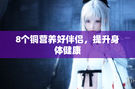 8个铜营养好伴侣，提升身体健康