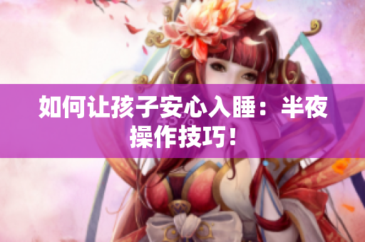 如何让孩子安心入睡：半夜操作技巧！