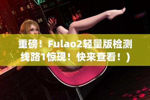 重磅！Fulao2轻量版检测线路1惊现！快来查看！)