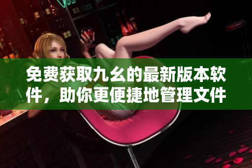 免费获取九幺的最新版本软件，助你更便捷地管理文件