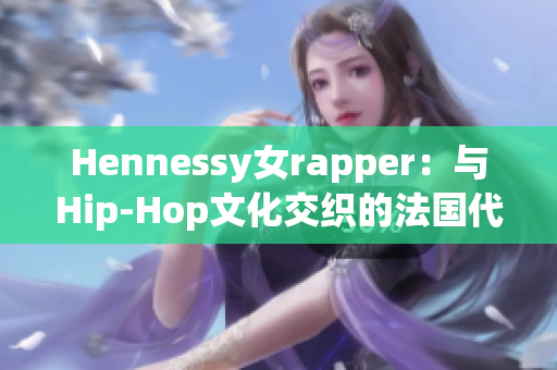Hennessy女rapper：与Hip-Hop文化交织的法国代表声音